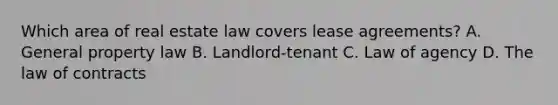 Which area of real estate law covers lease agreements? A. General property law B. Landlord-tenant C. Law of agency D. The law of contracts