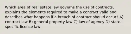 Which area of real estate law governs the use of contracts, explains the elements required to make a contract valid and describes what happens if a breach of contract should occur? A) contract law B) general property law C) law of agency D) state-specific license law