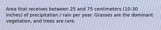 Area that receives between 25 and 75 centimeters (10-30 inches) of precipitation / rain per year. Grasses are the dominant vegetation, and trees are rare.