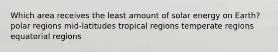 Which area receives the least amount of solar energy on Earth? polar regions mid-latitudes tropical regions temperate regions equatorial regions