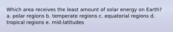 Which area receives the least amount of solar energy on Earth? a. polar regions b. temperate regions c. equatorial regions d. tropical regions e. mid-latitudes