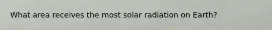 What area receives the most <a href='https://www.questionai.com/knowledge/kr1ksgm4Kk-solar-radiation' class='anchor-knowledge'>solar radiation</a> on Earth?