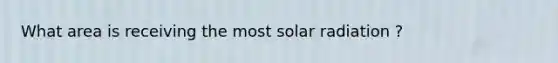 What area is receiving the most <a href='https://www.questionai.com/knowledge/kr1ksgm4Kk-solar-radiation' class='anchor-knowledge'>solar radiation</a> ?