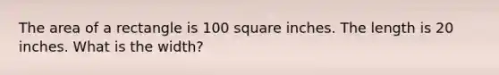 The area of a rectangle is 100 square inches. The length is 20 inches. What is the width?