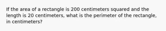 If the area of a rectangle is 200 centimeters squared and the length is 20 centimeters, what is the perimeter of the rectangle, in centimeters?