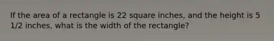 If the area of a rectangle is 22 square inches, and the height is 5 1/2 inches, what is the width of the rectangle?