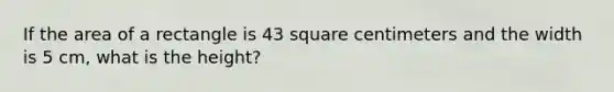 If the area of a rectangle is 43 square centimeters and the width is 5 cm, what is the height?