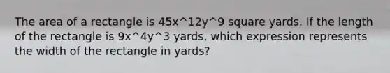 The area of a rectangle is 45x^12y^9 square yards. If the length of the rectangle is 9x^4y^3 yards, which expression represents the width of the rectangle in yards?