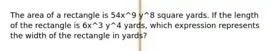 The area of a rectangle is 54x^9 y^8 square yards. If the length of the rectangle is 6x^3 y^4 yards, which expression represents the width of the rectangle in yards?