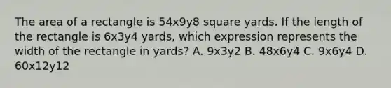 The area of a rectangle is 54x9y8 square yards. If the length of the rectangle is 6x3y4 yards, which expression represents the width of the rectangle in yards? A. 9x3y2 B. 48x6y4 C. 9x6y4 D. 60x12y12