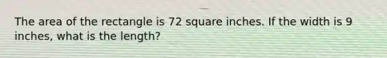 The area of the rectangle is 72 square inches. If the width is 9 inches, what is the length?