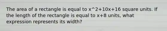 The area of a rectangle is equal to x^2+10x+16 <a href='https://www.questionai.com/knowledge/kGJYjhD3h9-square-unit' class='anchor-knowledge'>square unit</a>s. If the length of the rectangle is equal to x+8 units, what expression represents its width?