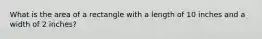 What is the area of a rectangle with a length of 10 inches and a width of 2 inches?