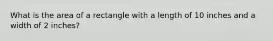 What is the area of a rectangle with a length of 10 inches and a width of 2 inches?