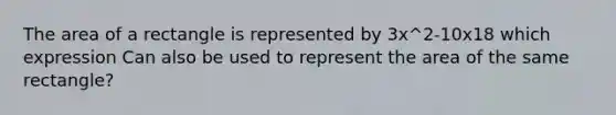 The area of a rectangle is represented by 3x^2-10x18 which expression Can also be used to represent the area of the same rectangle?