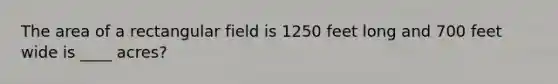 The area of a rectangular field is 1250 feet long and 700 feet wide is ____ acres?