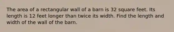 The area of a rectangular wall of a barn is 32 square feet. Its length is 12 feet longer than twice its width. Find the length and width of the wall of the barn.