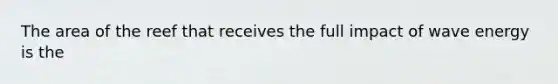 The area of the reef that receives the full impact of wave energy is the
