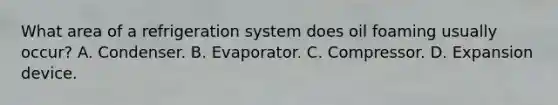 What area of a refrigeration system does oil foaming usually occur? A. Condenser. B. Evaporator. C. Compressor. D. Expansion device.