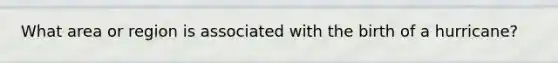 What area or region is associated with the birth of a hurricane?