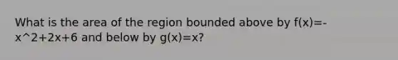 What is the area of the region bounded above by f(x)=-x^2+2x+6 and below by g(x)=x?