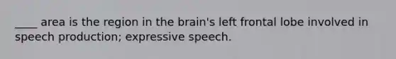 ____ area is the region in the brain's left frontal lobe involved in speech production; expressive speech.