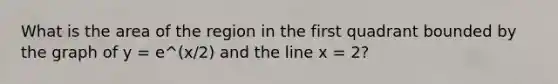 What is the area of the region in the first quadrant bounded by the graph of y = e^(x/2) and the line x = 2?