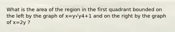 What is the area of the region in the first quadrant bounded on the left by the graph of x=y√y4+1 and on the right by the graph of x=2y ?