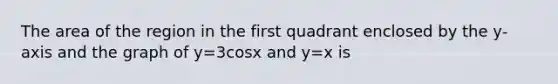 The area of the region in the first quadrant enclosed by the y-axis and the graph of y=3cosx and y=x is