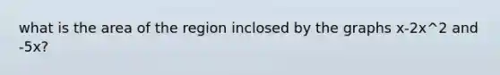 what is the area of the region inclosed by the graphs x-2x^2 and -5x?