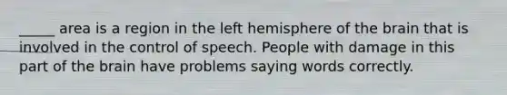 _____ area is a region in the left hemisphere of the brain that is involved in the control of speech. People with damage in this part of the brain have problems saying words correctly.