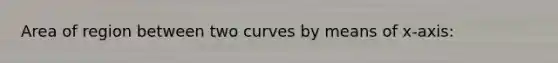 Area of region between two curves by means of x-axis: