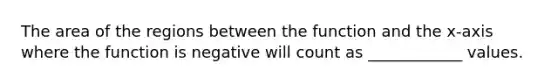 The area of the regions between the function and the x-axis where the function is negative will count as ____________ values.