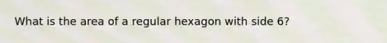 What is the area of a regular hexagon with side 6?