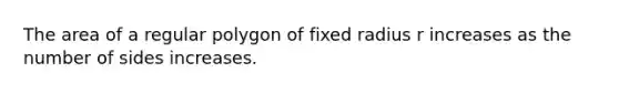 The area of a <a href='https://www.questionai.com/knowledge/k5uuzIdErC-regular-polygon' class='anchor-knowledge'>regular polygon</a> of fixed radius r increases as the number of sides increases.