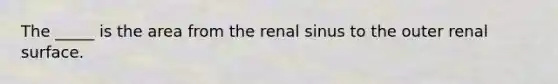 The _____ is the area from the renal sinus to the outer renal surface.