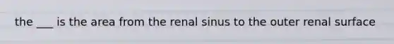 the ___ is the area from the renal sinus to the outer renal surface