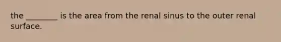 the ________ is the area from the renal sinus to the outer renal surface.