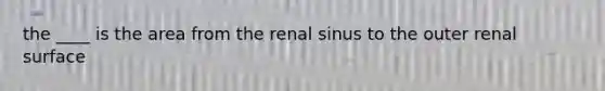 the ____ is the area from the renal sinus to the outer renal surface