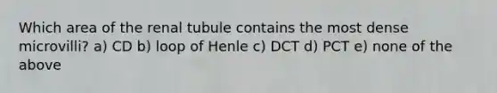 Which area of the renal tubule contains the most dense microvilli? a) CD b) loop of Henle c) DCT d) PCT e) none of the above