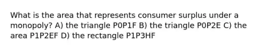 What is the area that represents consumer surplus under a monopoly? A) the triangle P0P1F B) the triangle P0P2E C) the area P1P2EF D) the rectangle P1P3HF