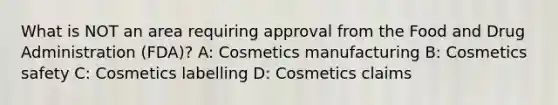 What is NOT an area requiring approval from the Food and Drug Administration (FDA)? A: Cosmetics manufacturing B: Cosmetics safety C: Cosmetics labelling D: Cosmetics claims