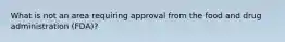 What is not an area requiring approval from the food and drug administration (FDA)?