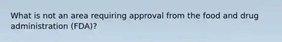 What is not an area requiring approval from the food and drug administration (FDA)?