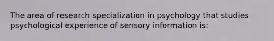 The area of research specialization in psychology that studies psychological experience of sensory information is: