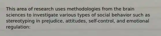 This area of research uses methodologies from the brain sciences to investigate various types of social behavior such as stereotyping in prejudice, attitudes, self-control, and emotional regulation: