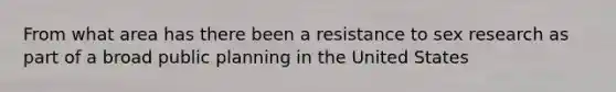 From what area has there been a resistance to sex research as part of a broad public planning in the United States