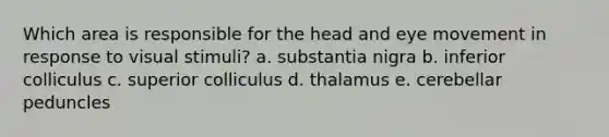 Which area is responsible for the head and eye movement in response to visual stimuli? a. substantia nigra b. inferior colliculus c. superior colliculus d. thalamus e. cerebellar peduncles