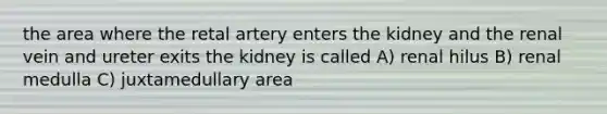 the area where the retal artery enters the kidney and the renal vein and ureter exits the kidney is called A) renal hilus B) renal medulla C) juxtamedullary area