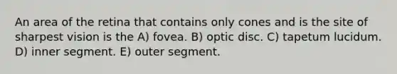 An area of the retina that contains only cones and is the site of sharpest vision is the A) fovea. B) optic disc. C) tapetum lucidum. D) inner segment. E) outer segment.